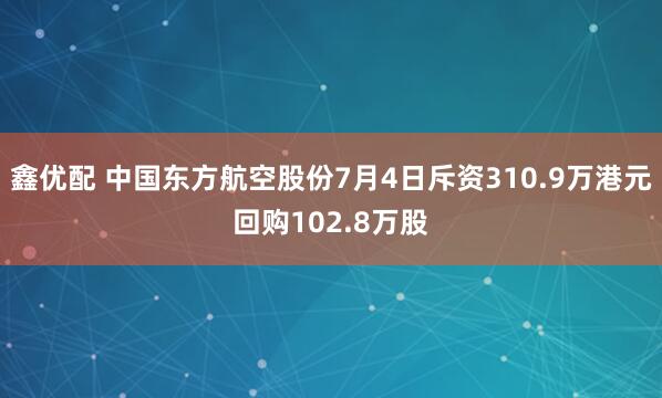鑫优配 中国东方航空股份7月4日斥资310.9万港元回购102.8万股