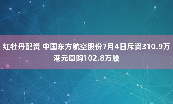 红牡丹配资 中国东方航空股份7月4日斥资310.9万港元回购102.8万股