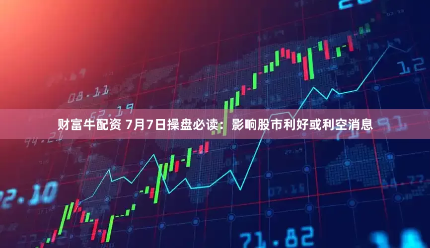 财富牛配资 7月7日操盘必读：影响股市利好或利空消息