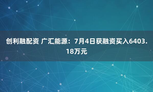 创利融配资 广汇能源：7月4日获融资买入6403.18万元