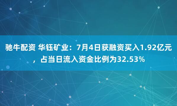 驰牛配资 华钰矿业：7月4日获融资买入1.92亿元，占当日流入资金比例为32.53%