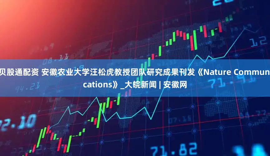 贝股通配资 安徽农业大学汪松虎教授团队研究成果刊发《Nature Communications》_大皖新闻 | 安徽网