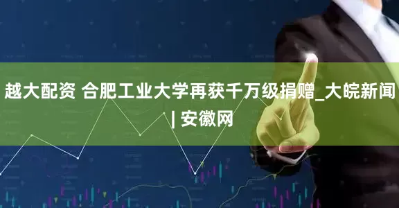 越大配资 合肥工业大学再获千万级捐赠_大皖新闻 | 安徽网