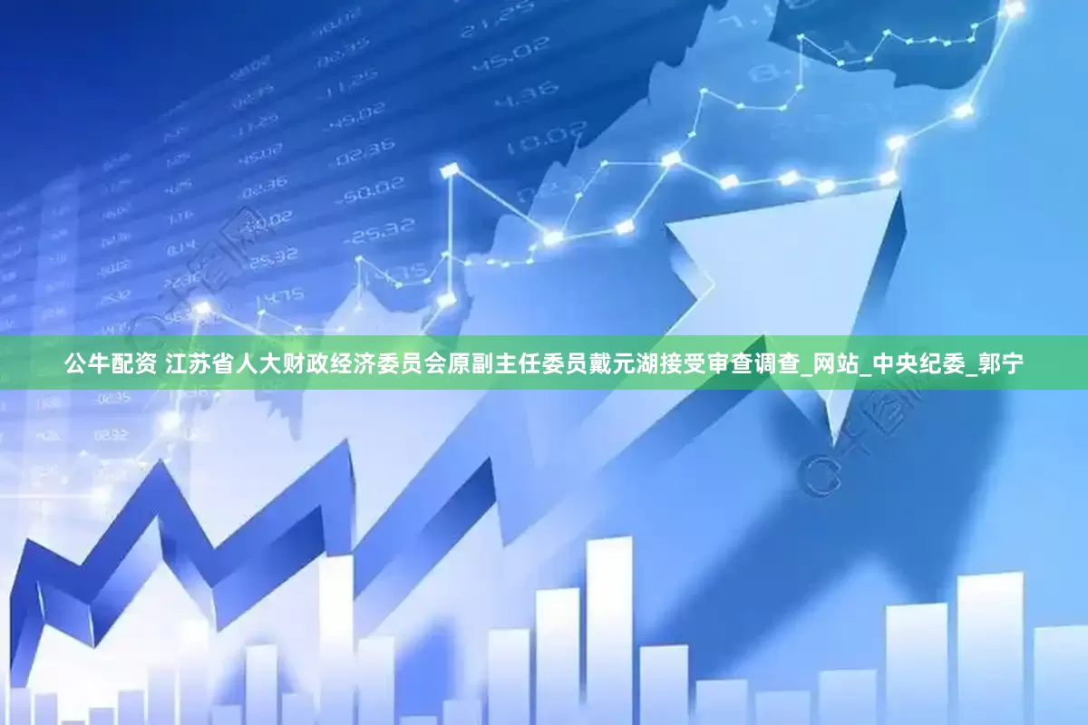 公牛配资 江苏省人大财政经济委员会原副主任委员戴元湖接受审查调查_网站_中央纪委_郭宁