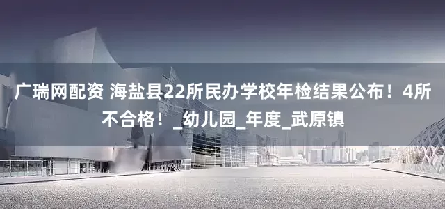 广瑞网配资 海盐县22所民办学校年检结果公布！4所不合格！_幼儿园_年度_武原镇