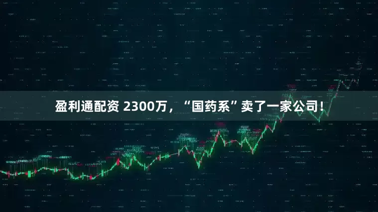 盈利通配资 2300万，“国药系”卖了一家公司！