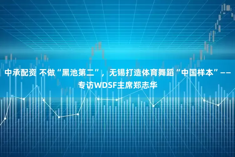 中承配资 不做“黑池第二”，无锡打造体育舞蹈“中国样本”——专访WDSF主席郑志华