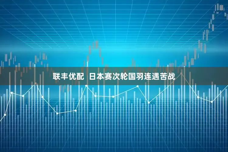 联丰优配  日本赛次轮国羽连遇苦战