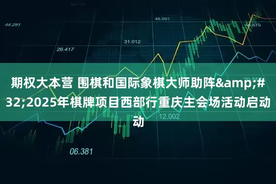 期权大本营 围棋和国际象棋大师助阵&#32;2025年棋牌项目西部行重庆主会场活动启动