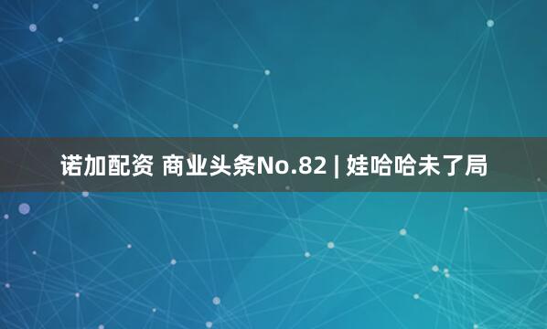诺加配资 商业头条No.82 | 娃哈哈未了局