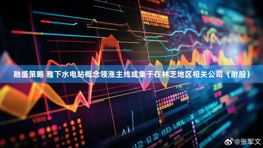 融盛策略 雅下水电站概念领涨主线或集于在林芝地区相关公司（附股）