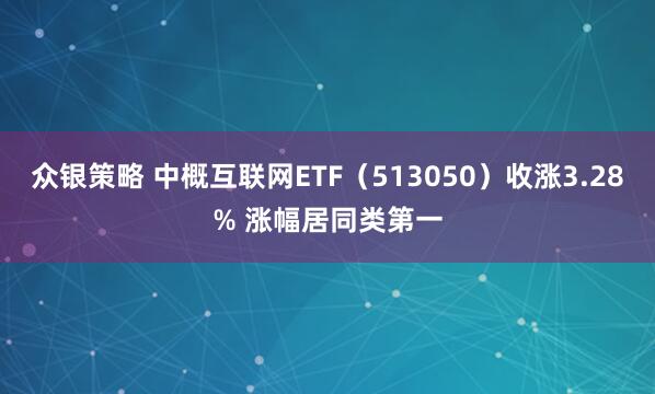 众银策略 中概互联网ETF（513050）收涨3.28% 涨幅居同类第一