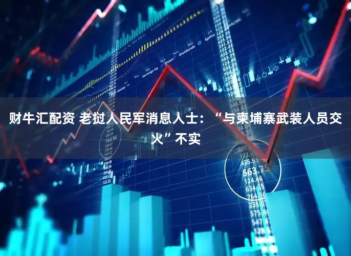 财牛汇配资 老挝人民军消息人士：“与柬埔寨武装人员交火”不实