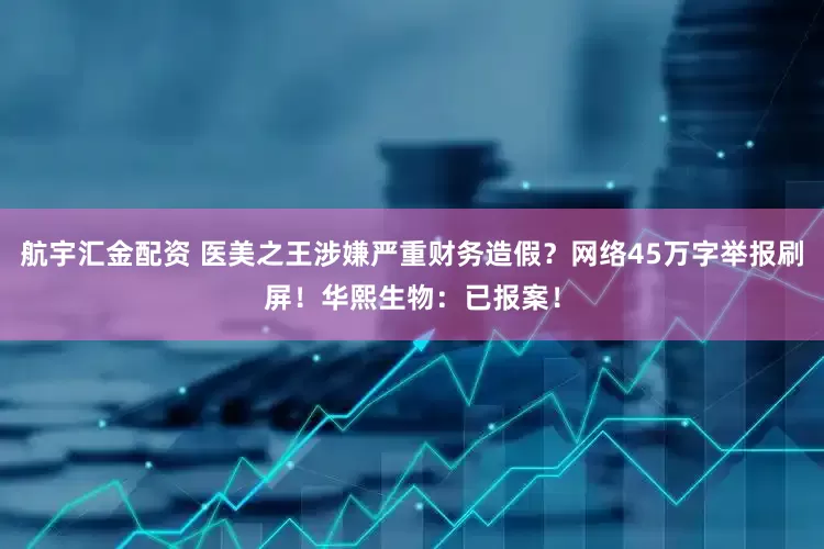 航宇汇金配资 医美之王涉嫌严重财务造假？网络45万字举报刷屏！华熙生物：已报案！