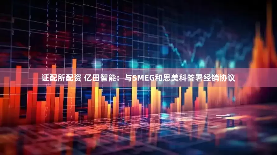 证配所配资 亿田智能：与SMEG和思美科签署经销协议