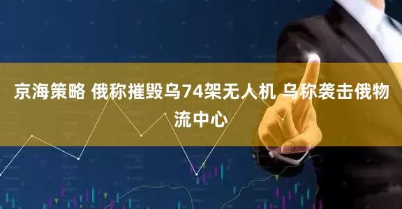 京海策略 俄称摧毁乌74架无人机 乌称袭击俄物流中心