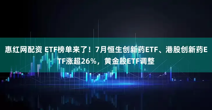 惠红网配资 ETF榜单来了！7月恒生创新药ETF、港股创新药ETF涨超26%，黄金股ETF调整