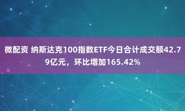 微配资 纳斯达克100指数ETF今日合计成交额42.79亿元，环比增加165.42%