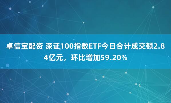卓信宝配资 深证100指数ETF今日合计成交额2.84亿元，环比增加59.20%