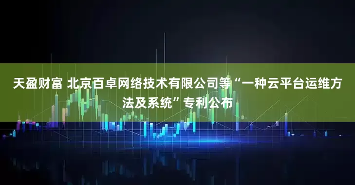 天盈财富 北京百卓网络技术有限公司等“一种云平台运维方法及系统”专利公布
