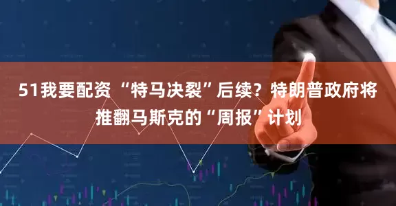 51我要配资 “特马决裂”后续？特朗普政府将推翻马斯克的“周报”计划