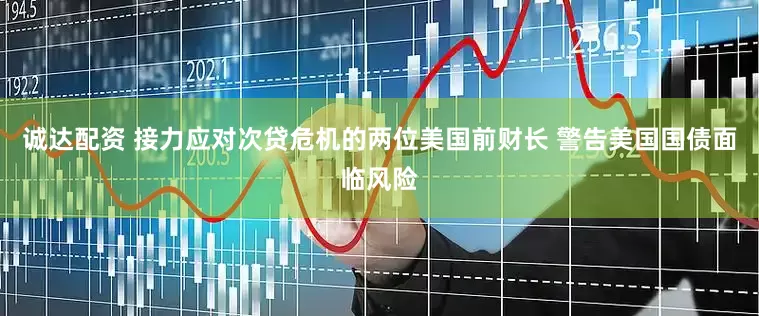 诚达配资 接力应对次贷危机的两位美国前财长 警告美国国债面临风险