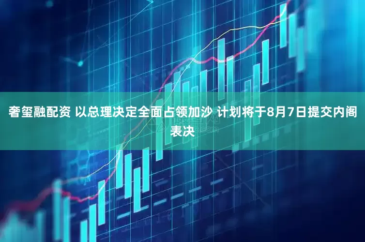 奢玺融配资 以总理决定全面占领加沙 计划将于8月7日提交内阁表决