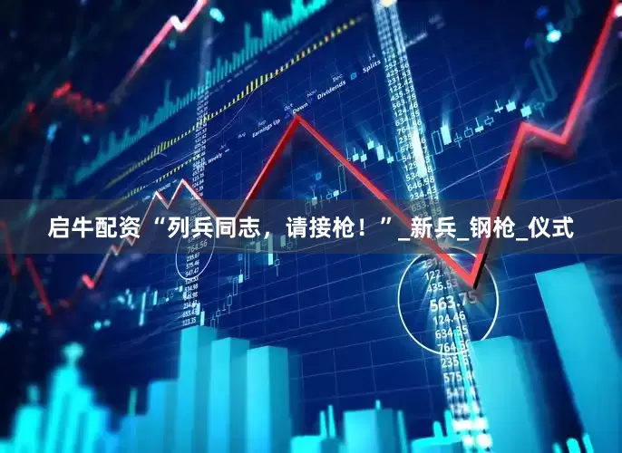 启牛配资 “列兵同志，请接枪！”_新兵_钢枪_仪式