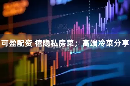 可盈配资 禧隐私房菜；高端冷菜分享