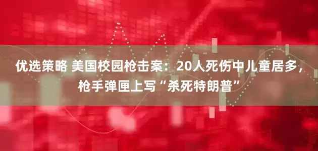 优选策略 美国校园枪击案：20人死伤中儿童居多，枪手弹匣上写“杀死特朗普”