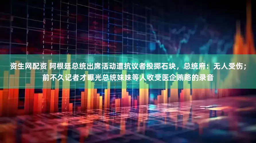 资生网配资 阿根廷总统出席活动遭抗议者投掷石块，总统府：无人受伤；前不久记者才曝光总统妹妹等人收受医企贿赂的录音