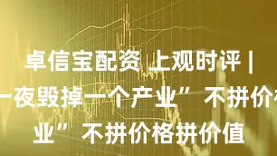卓信宝配资 上观时评 | 避免 “一夜毁掉一个产业” 不拼价格拼价值