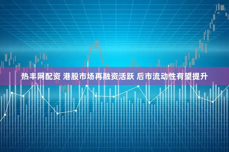 热丰网配资 港股市场再融资活跃 后市流动性有望提升
