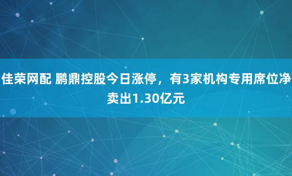 佳荣网配 鹏鼎控股今日涨停，有3家机构专用席位净卖出1.30亿元