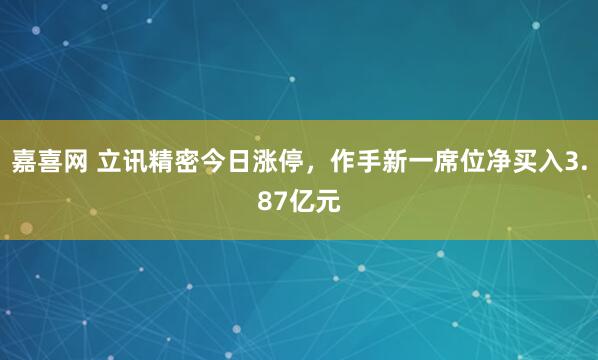 嘉喜网 立讯精密今日涨停，作手新一席位净买入3.87亿元