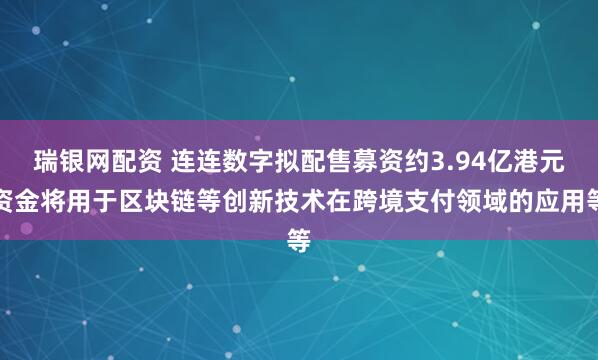 瑞银网配资 连连数字拟配售募资约3.94亿港元资金将用于区块链等创新技术在跨境支付领域的应用等