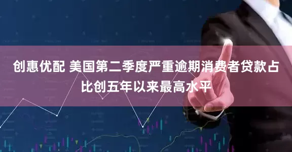 创惠优配 美国第二季度严重逾期消费者贷款占比创五年以来最高水平