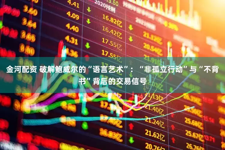 金河配资 破解鲍威尔的“语言艺术”：“非孤立行动”与“不背书”背后的交易信号