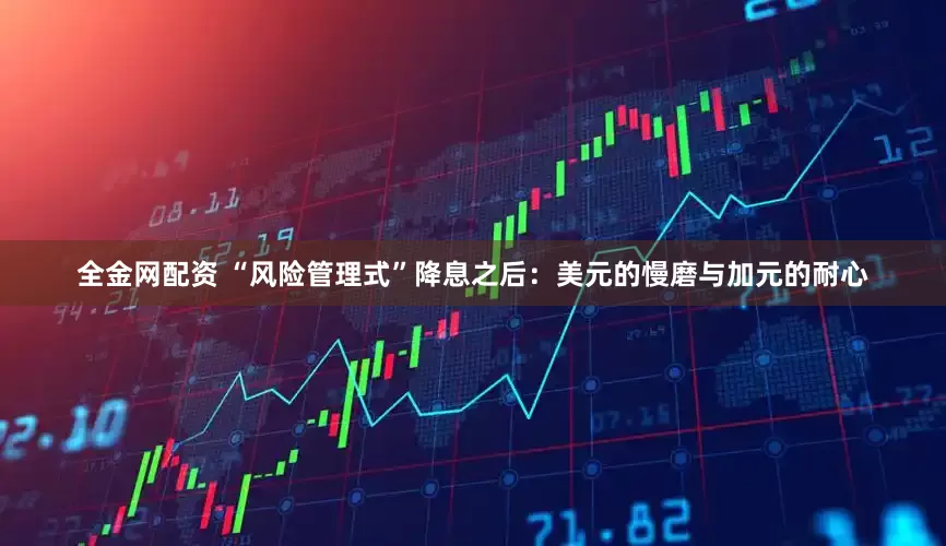 全金网配资 “风险管理式”降息之后：美元的慢磨与加元的耐心