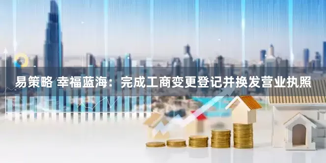 易策略 幸福蓝海：完成工商变更登记并换发营业执照