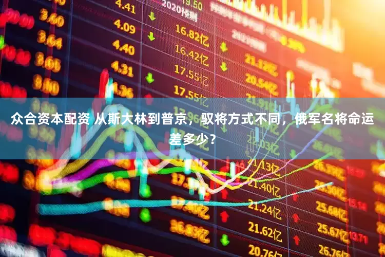 众合资本配资 从斯大林到普京，驭将方式不同，俄军名将命运差多少？