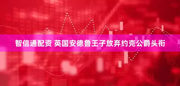 智信通配资 英国安德鲁王子放弃约克公爵头衔