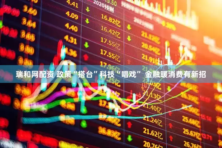 瑞和网配资 政策“搭台”科技“唱戏” 金融暖消费有新招