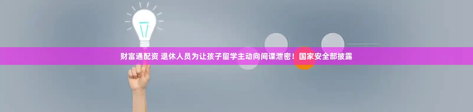 财富通配资 退休人员为让孩子留学主动向间谍泄密！国家安全部披露