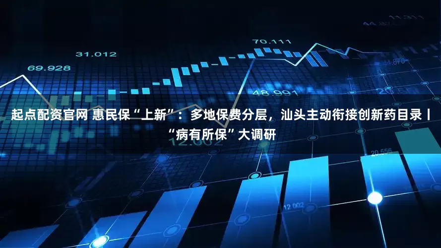 起点配资官网 惠民保“上新”：多地保费分层，汕头主动衔接创新药目录丨“病有所保”大调研