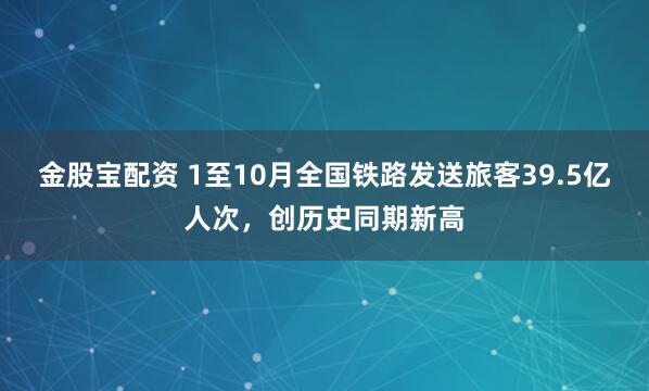 金股宝配资 1至10月全国铁路发送旅客39.5亿人次，创历史同期新高