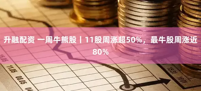 升融配资 一周牛熊股丨11股周涨超50%，最牛股周涨近80%