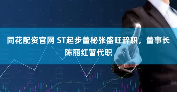 同花配资官网 ST起步董秘张盛旺辞职，董事长陈丽红暂代职