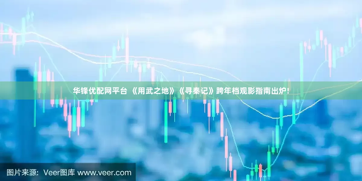 华锋优配网平台 《用武之地》《寻秦记》跨年档观影指南出炉!
