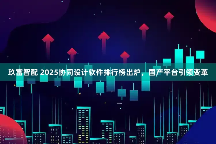 玖富智配 2025协同设计软件排行榜出炉，国产平台引领变革